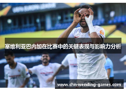 塞维利亚巴内加在比赛中的关键表现与影响力分析