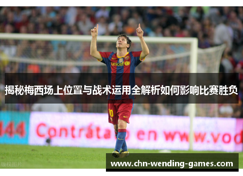 揭秘梅西场上位置与战术运用全解析如何影响比赛胜负