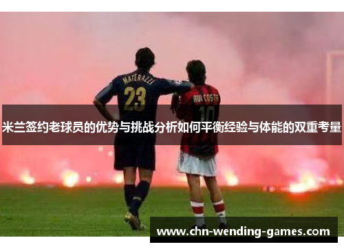 米兰签约老球员的优势与挑战分析如何平衡经验与体能的双重考量