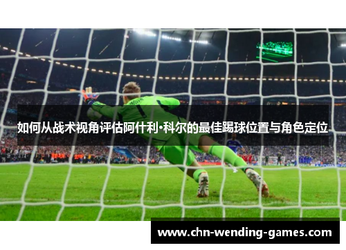 如何从战术视角评估阿什利·科尔的最佳踢球位置与角色定位