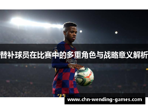 替补球员在比赛中的多重角色与战略意义解析