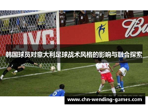 韩国球员对意大利足球战术风格的影响与融合探索