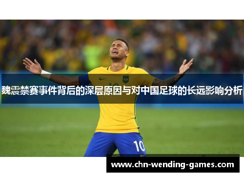 魏震禁赛事件背后的深层原因与对中国足球的长远影响分析