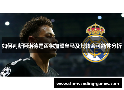 如何判断阿诺德是否将加盟皇马及其转会可能性分析