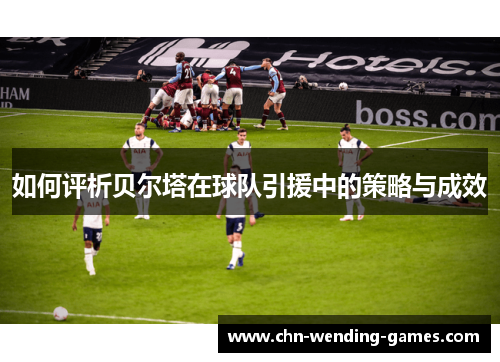 如何评析贝尔塔在球队引援中的策略与成效