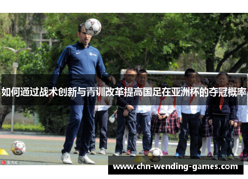 如何通过战术创新与青训改革提高国足在亚洲杯的夺冠概率