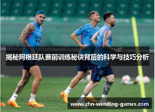 揭秘阿根廷队赛前训练秘诀背后的科学与技巧分析