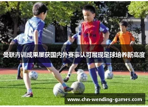 曼联青训成果屡获国内外赛事认可展现足球培养新高度