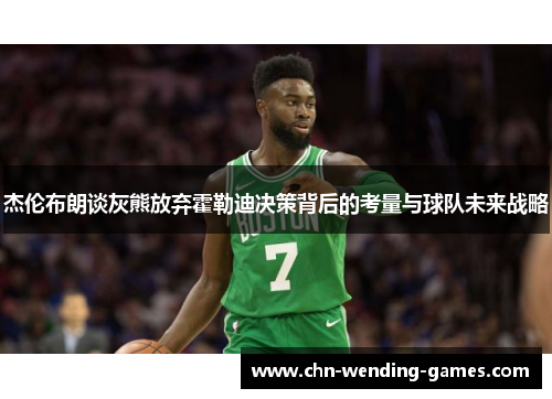 杰伦布朗谈灰熊放弃霍勒迪决策背后的考量与球队未来战略 杰伦布朗谈灰熊放弃霍勒迪决策背后的考量与球队未来战略