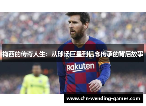 梅西的传奇人生:从球场巨星到信念传承的背后故事 梅西的传奇人生:从球场巨星到信念传承的背后故事