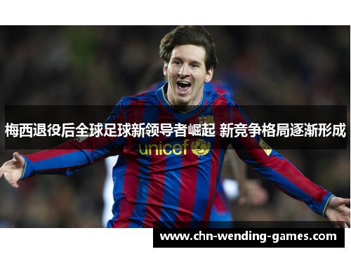 梅西退役后全球足球新领导者崛起 新竞争格局逐渐形成 梅西退役后全球足球新领导者崛起 新竞争格局逐渐形成