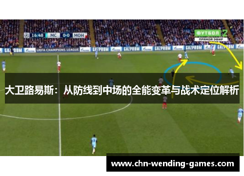 大卫路易斯:从防线到中场的全能变革与战术定位解析 大卫路易斯:从防线到中场的全能变革与战术定位解析