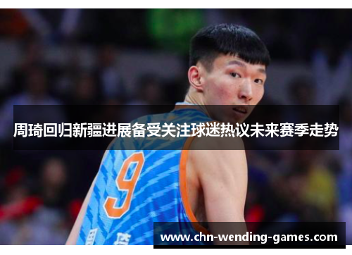 周琦回归新疆进展备受关注球迷热议未来赛季走势