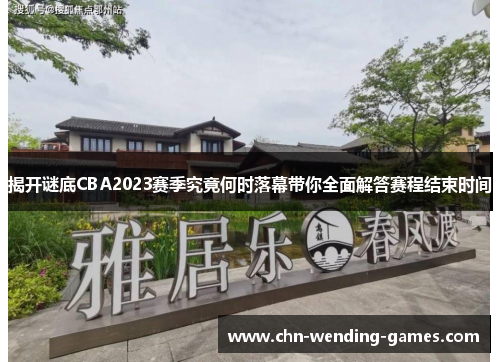 揭开谜底CBA2023赛季究竟何时落幕带你全面解答赛程结束时间