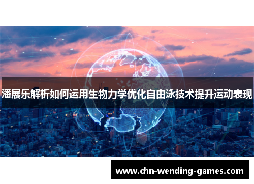 潘展乐解析如何运用生物力学优化自由泳技术提升运动表现