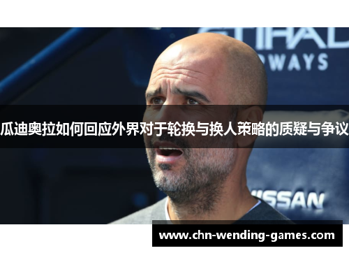 瓜迪奥拉如何回应外界对于轮换与换人策略的质疑与争议