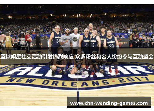 篮球明星社交活动引发热烈响应 众多粉丝和名人纷纷参与互动盛会