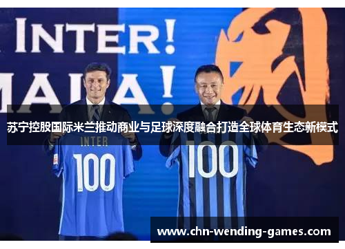 苏宁控股国际米兰推动商业与足球深度融合打造全球体育生态新模式