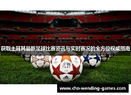 获取土耳其最新足球比赛资讯与实时赛况的全方位权威指南