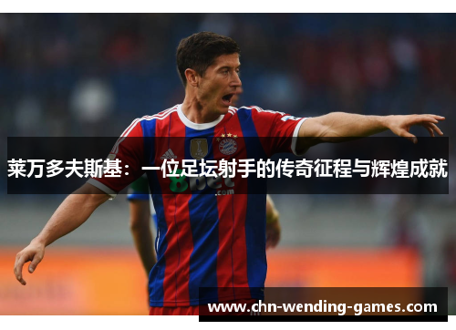 莱万多夫斯基：一位足坛射手的传奇征程与辉煌成就