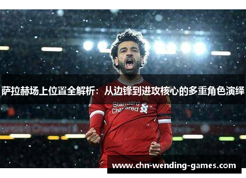 萨拉赫场上位置全解析：从边锋到进攻核心的多重角色演绎