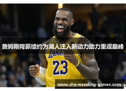 詹姆斯降薪续约为湖人注入新动力助力重返巅峰 詹姆斯降薪续约为湖人注入新动力助力重返巅峰