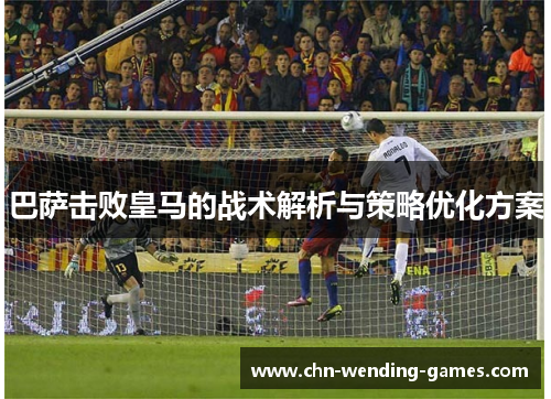 巴萨击败皇马的战术解析与策略优化方案 巴萨击败皇马的战术解析与策略优化方案