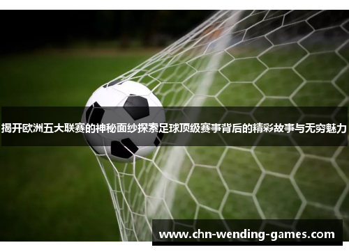 揭开欧洲五大联赛的神秘面纱探索足球顶级赛事背后的精彩故事与无穷魅力 揭开欧洲五大联赛的神秘面纱探索足球顶级赛事背后的精彩故事与无穷魅力