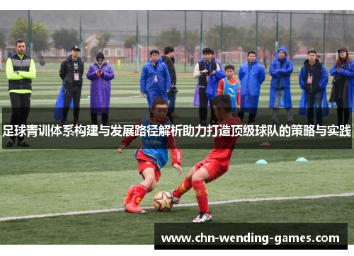 足球青训体系构建与发展路径解析助力打造顶级球队的策略与实践 足球青训体系构建与发展路径解析助力打造顶级球队的策略与实践