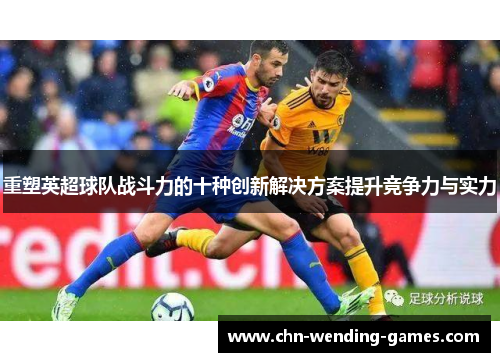 重塑英超球队战斗力的十种创新解决方案提升竞争力与实力 重塑英超球队战斗力的十种创新解决方案提升竞争力与实力
