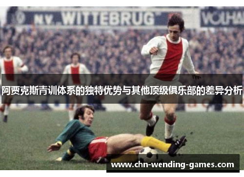 阿贾克斯青训体系的独特优势与其他顶级俱乐部的差异分析 阿贾克斯青训体系的独特优势与其他顶级俱乐部的差异分析