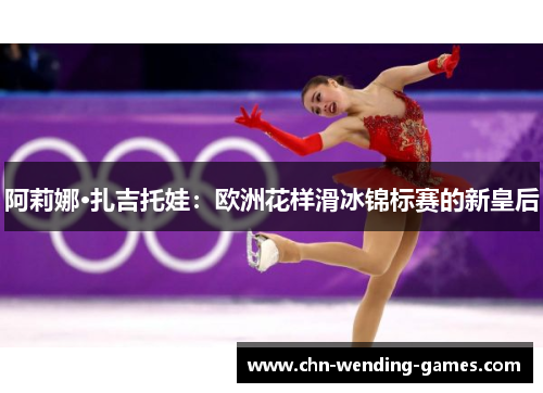 阿莉娜·扎吉托娃:欧洲花样滑冰锦标赛的新皇后 阿莉娜·扎吉托娃:欧洲花样滑冰锦标赛的新皇后
