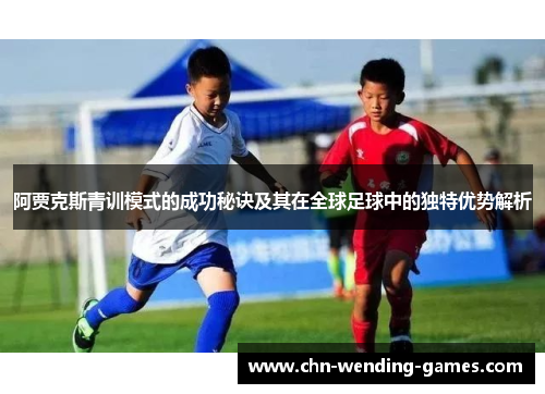 阿贾克斯青训模式的成功秘诀及其在全球足球中的独特优势解析 阿贾克斯青训模式的成功秘诀及其在全球足球中的独特优势解析