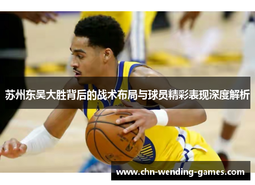 苏州东吴大胜背后的战术布局与球员精彩表现深度解析