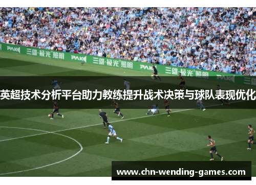 英超技术分析平台助力教练提升战术决策与球队表现优化