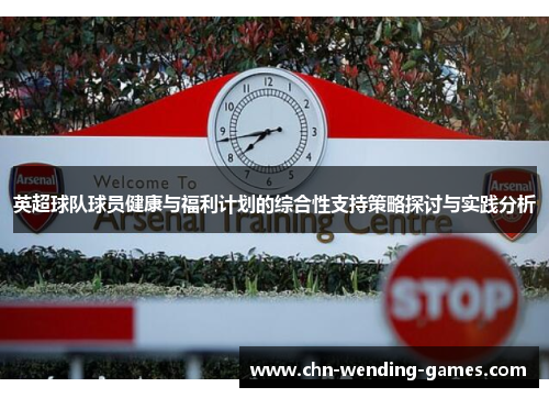 英超球队球员健康与福利计划的综合性支持策略探讨与实践分析