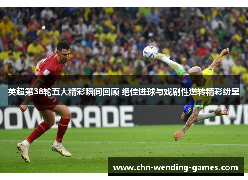 英超第38轮五大精彩瞬间回顾 绝佳进球与戏剧性逆转精彩纷呈