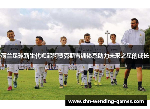 荷兰足球新生代崛起阿贾克斯青训体系助力未来之星的成长