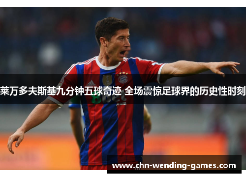 莱万多夫斯基九分钟五球奇迹 全场震惊足球界的历史性时刻 莱万多夫斯基九分钟五球奇迹 全场震惊足球界的历史性时刻