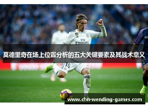 莫德里奇在场上位置分析的五大关键要素及其战术意义