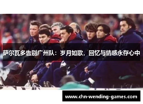 萨尔瓦多告别广州队：岁月如歌，回忆与情感永存心中