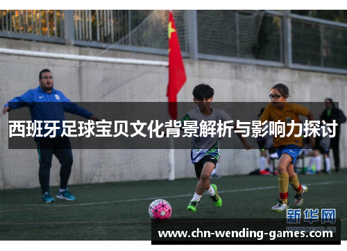 西班牙足球宝贝文化背景解析与影响力探讨 西班牙足球宝贝文化背景解析与影响力探讨