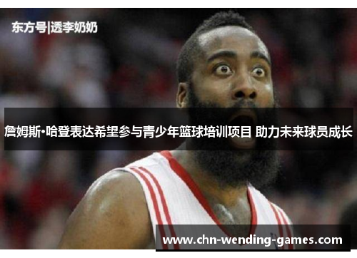 詹姆斯·哈登表达希望参与青少年篮球培训项目 助力未来球员成长