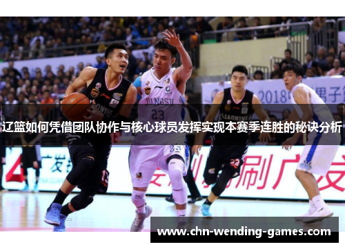 辽篮如何凭借团队协作与核心球员发挥实现本赛季连胜的秘诀分析
