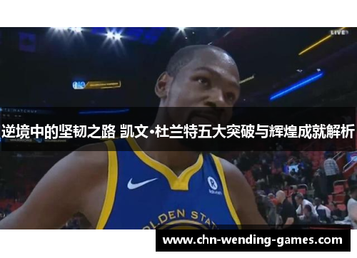 逆境中的坚韧之路 凯文·杜兰特五大突破与辉煌成就解析 逆境中的坚韧之路 凯文·杜兰特五大突破与辉煌成就解析