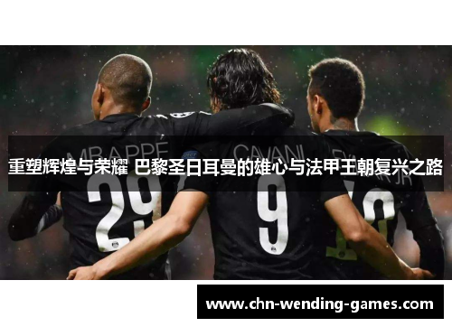 重塑辉煌与荣耀 巴黎圣日耳曼的雄心与法甲王朝复兴之路