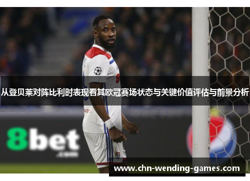 从登贝莱对阵比利时表现看其欧冠赛场状态与关键价值评估与前景分析 从登贝莱对阵比利时表现看其欧冠赛场状态与关键价值评估与前景分析