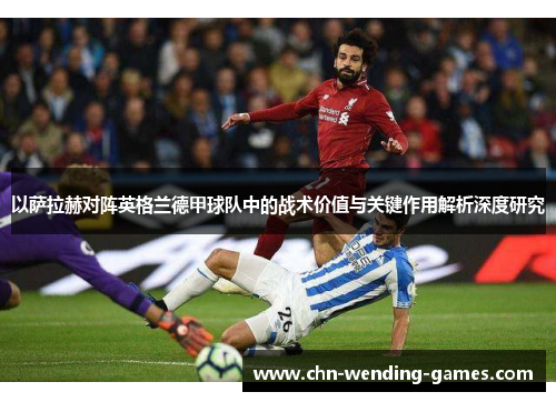 以萨拉赫对阵英格兰德甲球队中的战术价值与关键作用解析深度研究