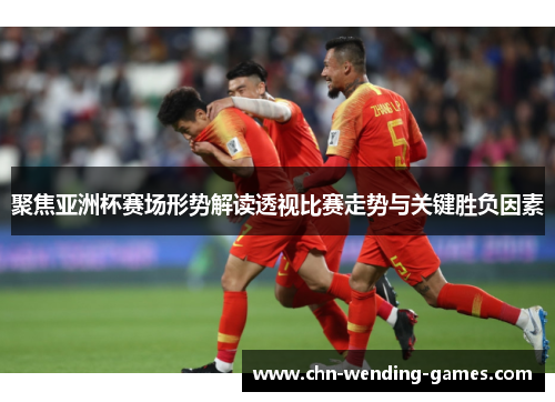 聚焦亚洲杯赛场形势解读透视比赛走势与关键胜负因素 聚焦亚洲杯赛场形势解读透视比赛走势与关键胜负因素