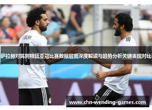 萨拉赫对阵阿根廷亚冠比赛数据层面深度解读与趋势分析关键表现对比